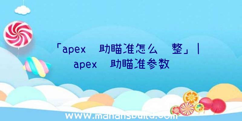 「apex辅助瞄准怎么调整」|apex辅助瞄准参数